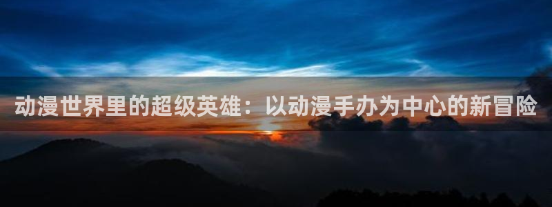 动漫屋子：动漫世界里的超级英雄：以动漫手办为中心的新冒险